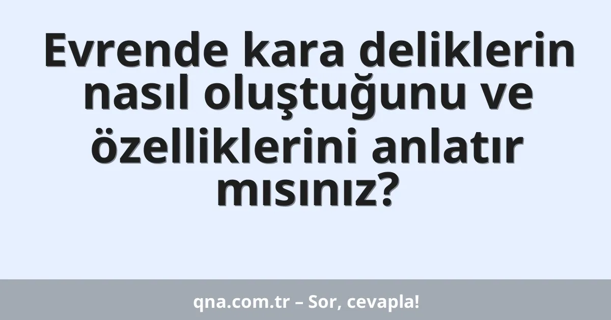 Evrende kara deliklerin nasıl oluştuğunu ve özelliklerini anlatır mısınız?