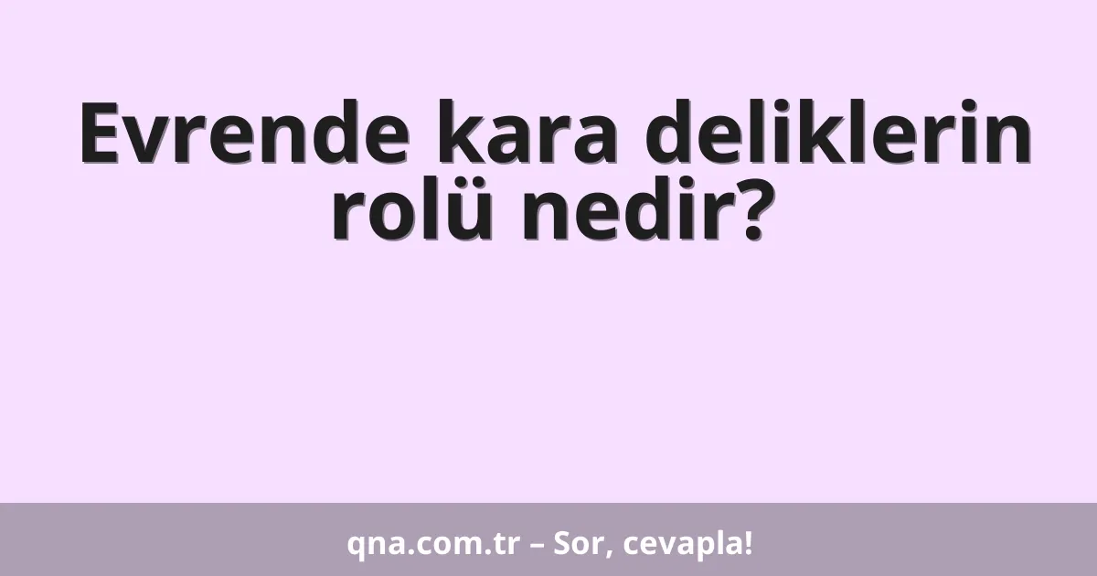 Evrende kara deliklerin rolü nedir?