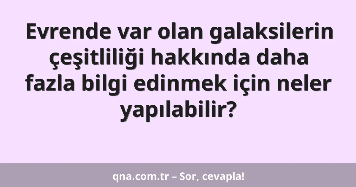 Evrende var olan galaksilerin çeşitliliği hakkında daha fazla bilgi edinmek için neler yapılabilir?