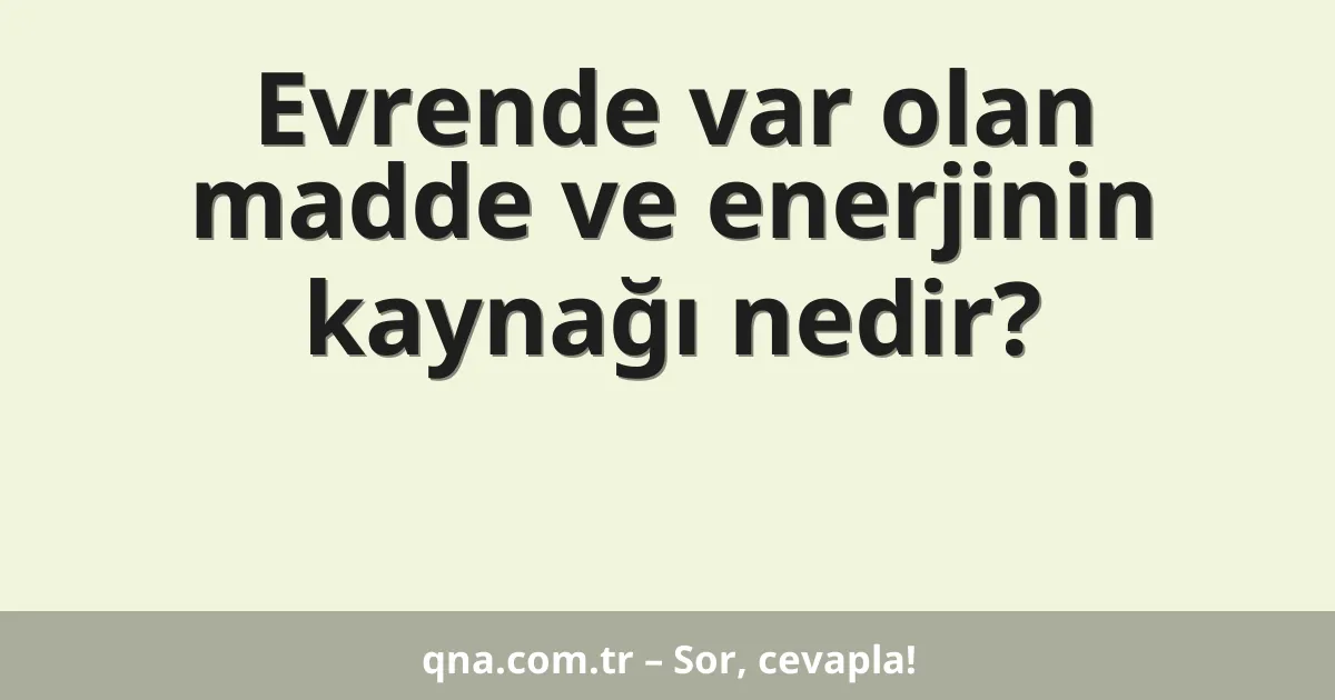 Evrende var olan madde ve enerjinin kaynağı nedir?