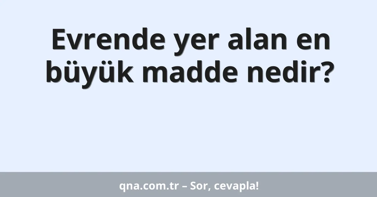 Evrende yer alan en büyük madde nedir?