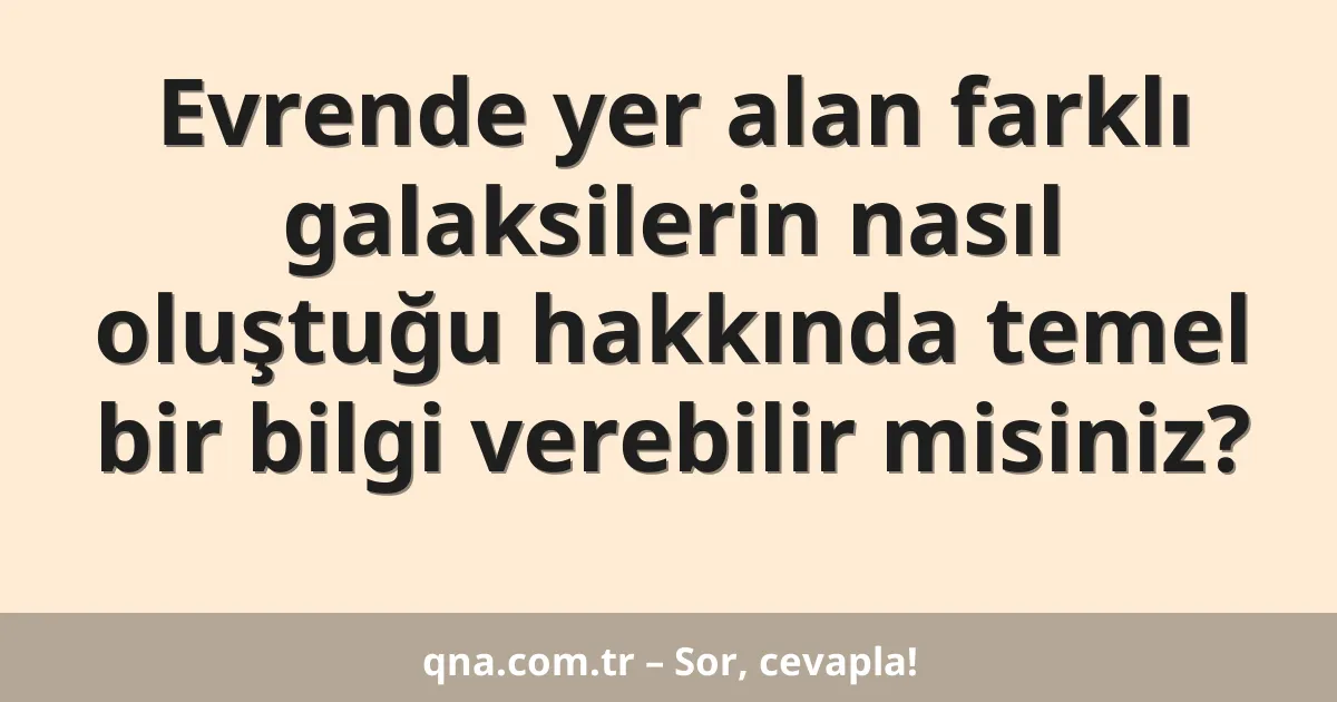 Evrende yer alan farklı galaksilerin nasıl oluştuğu hakkında temel bir bilgi verebilir misiniz?