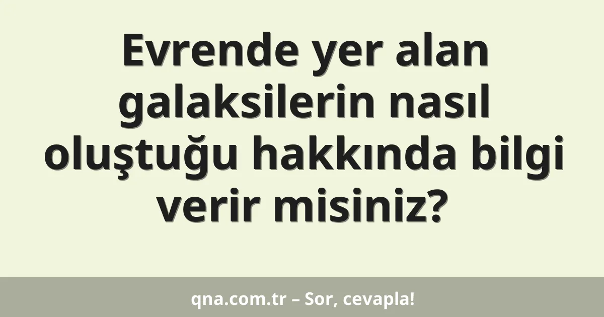 Evrende yer alan galaksilerin nasıl oluştuğu hakkında bilgi verir misiniz?