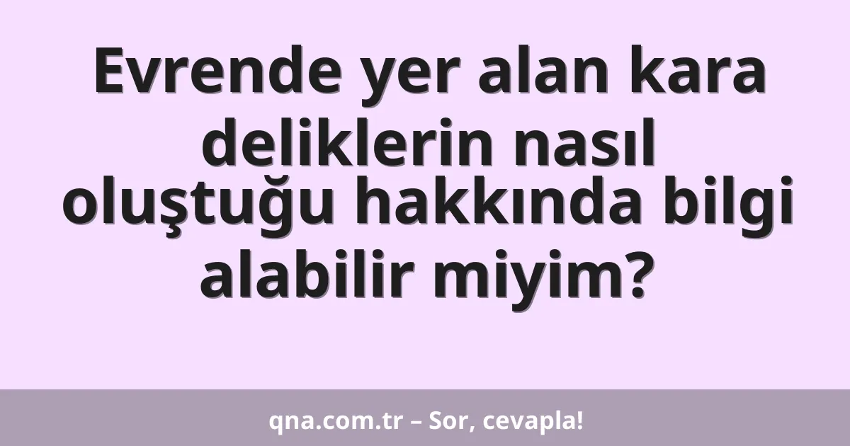Evrende yer alan kara deliklerin nasıl oluştuğu hakkında bilgi alabilir miyim?