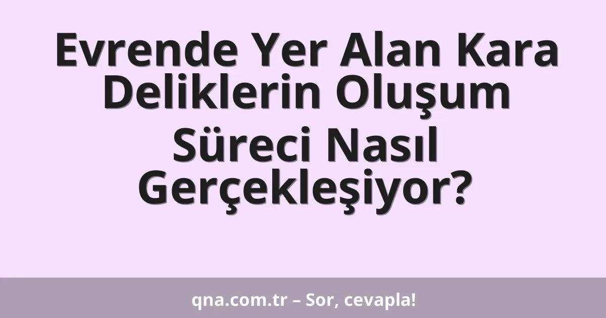 Evrende Yer Alan Kara Deliklerin Oluşum Süreci Nasıl Gerçekleşiyor?