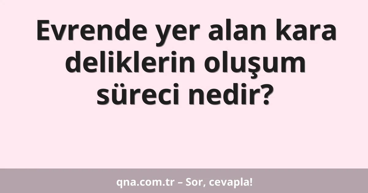 Evrende yer alan kara deliklerin oluşum süreci nedir?