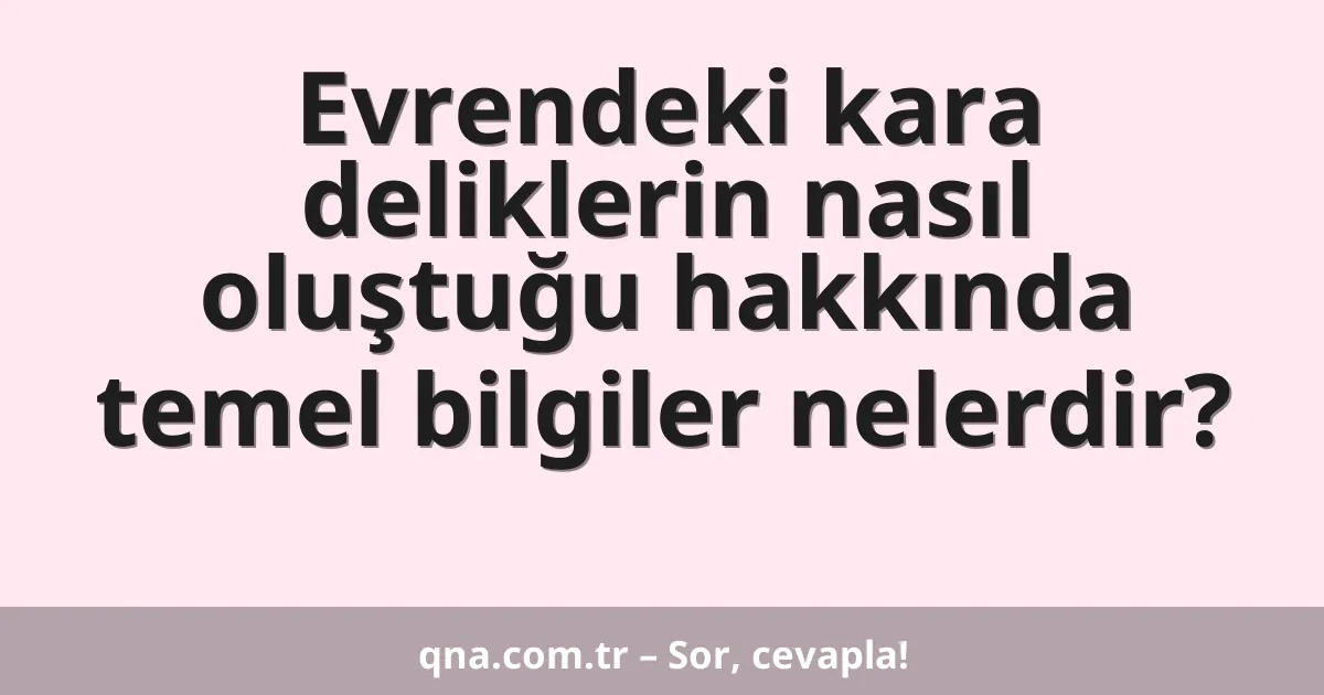 Evrendeki kara deliklerin nasıl oluştuğu hakkında temel bilgiler nelerdir?
