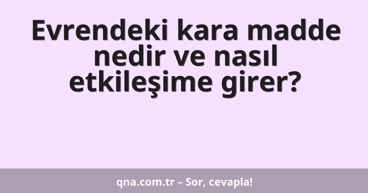Evrendeki kara madde nedir ve nasıl etkileşime girer?