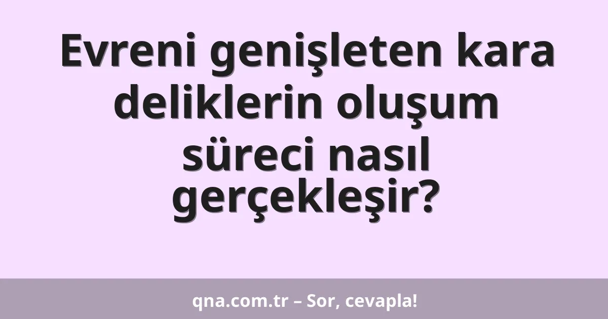 Evreni genişleten kara deliklerin oluşum süreci nasıl gerçekleşir?