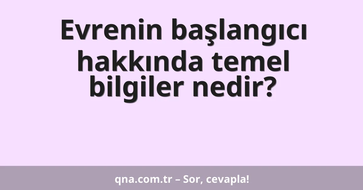 Evrenin başlangıcı hakkında temel bilgiler nedir?