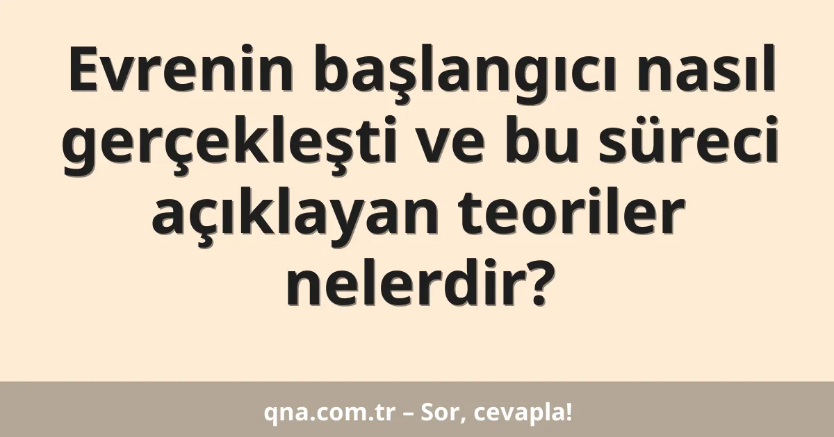 Evrenin başlangıcı nasıl gerçekleşti ve bu süreci açıklayan teoriler nelerdir?