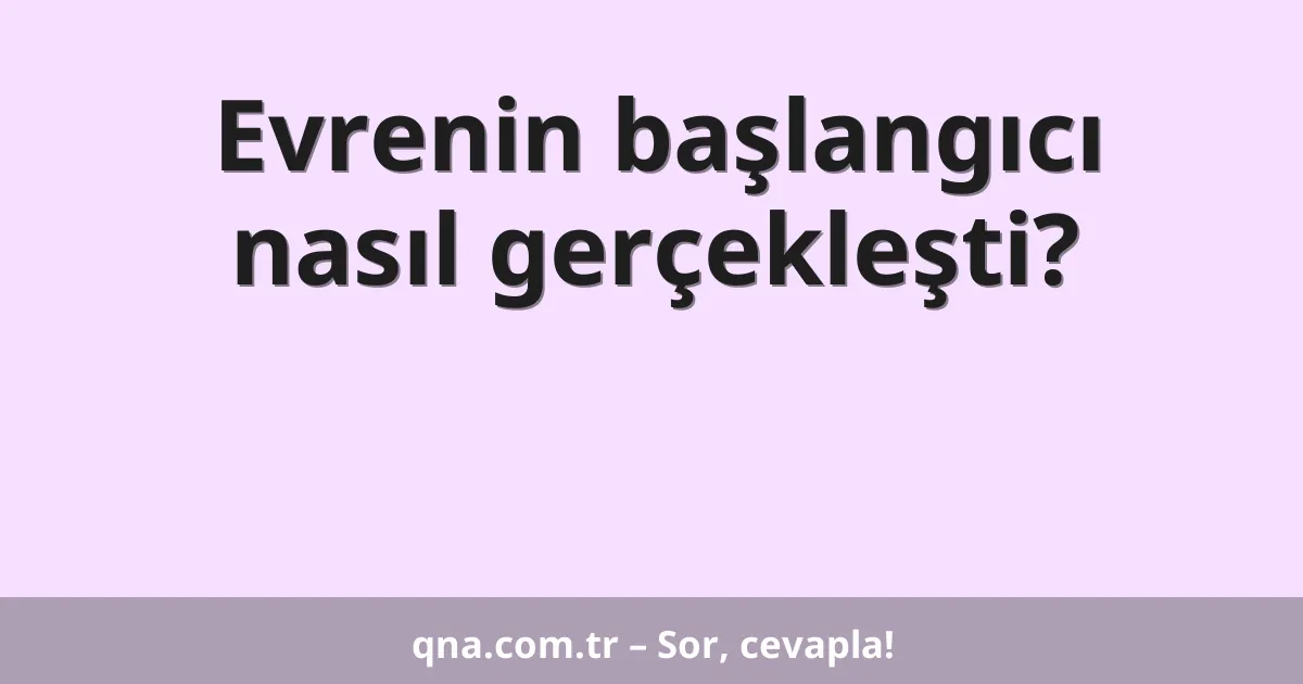 Evrenin başlangıcı nasıl gerçekleşti?