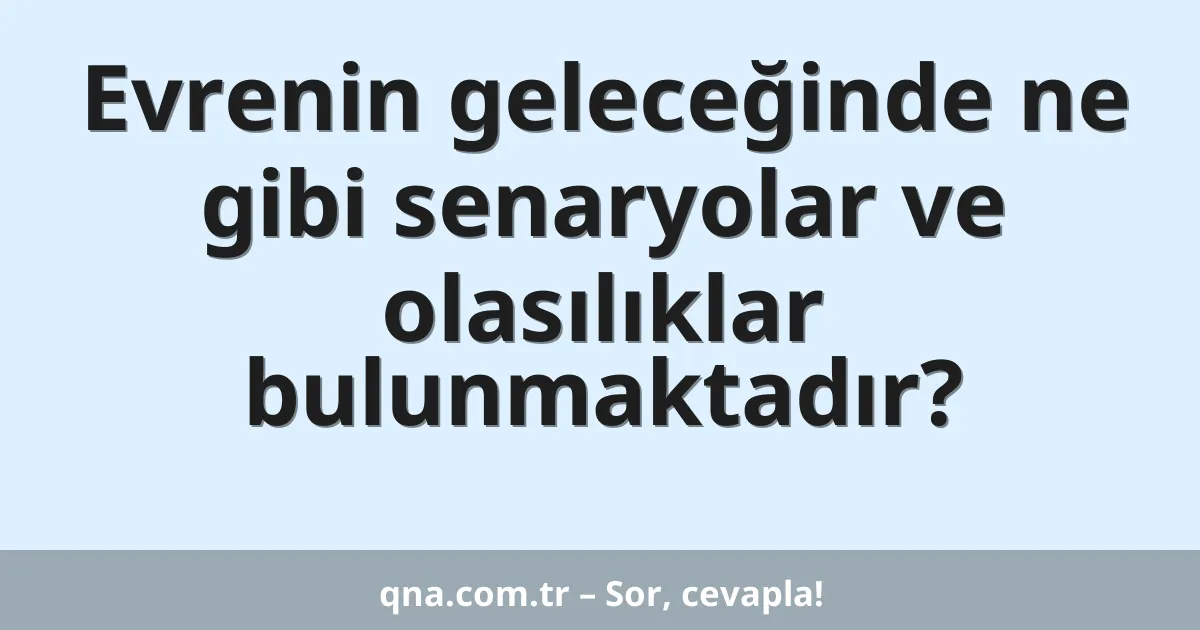 Evrenin geleceğinde ne gibi senaryolar ve olasılıklar bulunmaktadır?