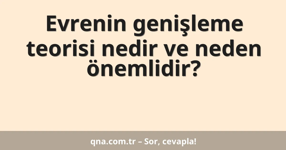 Evrenin genişleme teorisi nedir ve neden önemlidir?