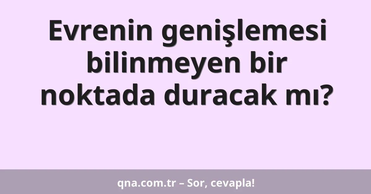 Evrenin genişlemesi bilinmeyen bir noktada duracak mı?