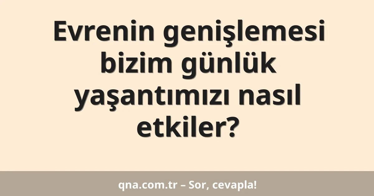 Evrenin genişlemesi bizim günlük yaşantımızı nasıl etkiler?