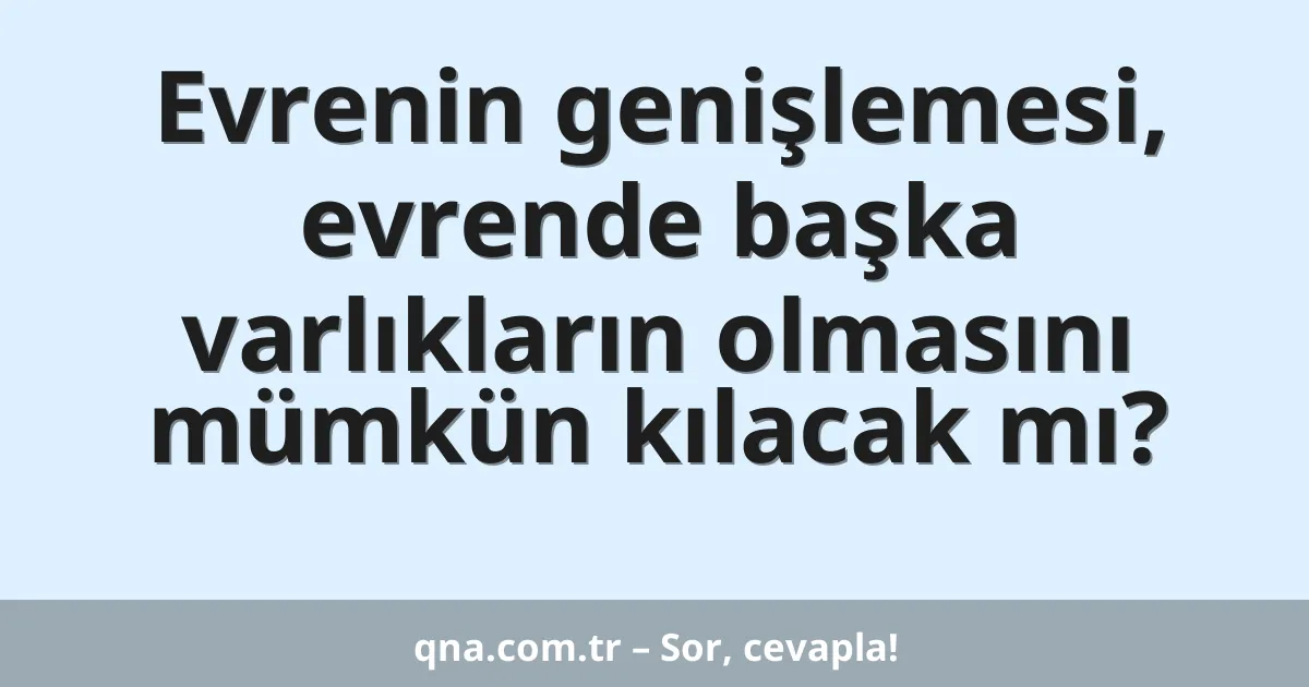 Evrenin genişlemesi, evrende başka varlıkların olmasını mümkün kılacak mı?