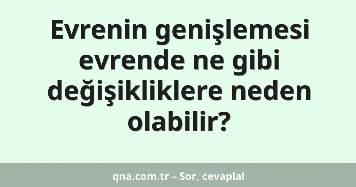 Evrenin genişlemesi evrende ne gibi değişikliklere neden olabilir?