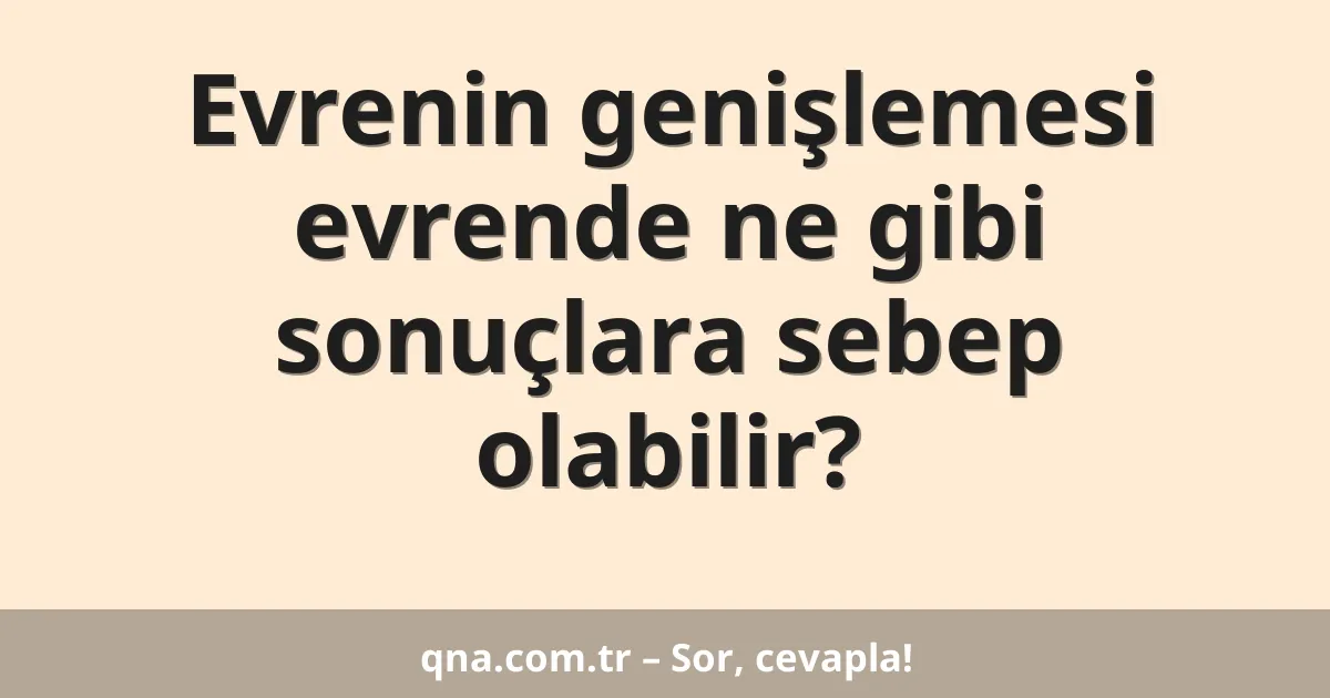 Evrenin genişlemesi evrende ne gibi sonuçlara sebep olabilir?