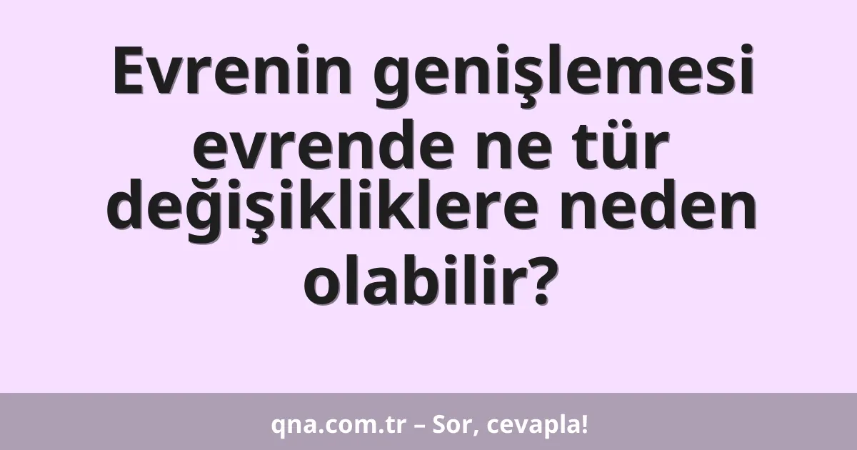 Evrenin genişlemesi evrende ne tür değişikliklere neden olabilir?