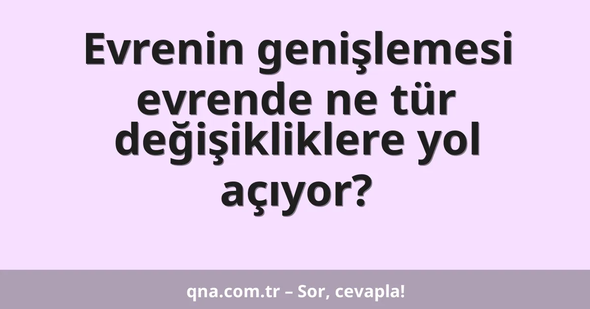 Evrenin genişlemesi evrende ne tür değişikliklere yol açıyor?