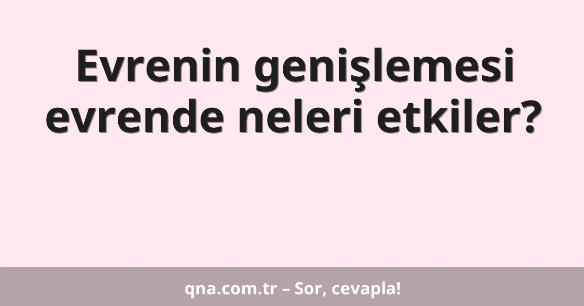 Evrenin genişlemesi evrende neleri etkiler?