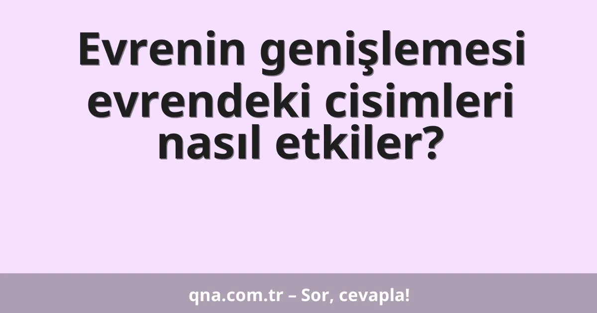 Evrenin genişlemesi evrendeki cisimleri nasıl etkiler?