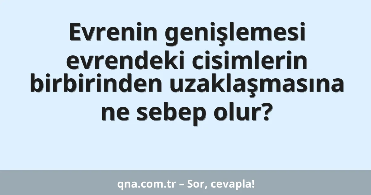 Evrenin genişlemesi evrendeki cisimlerin birbirinden uzaklaşmasına ne sebep olur?