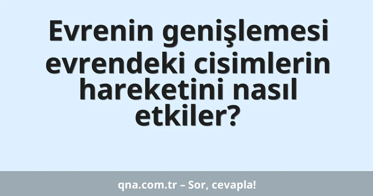 Evrenin genişlemesi evrendeki cisimlerin hareketini nasıl etkiler?