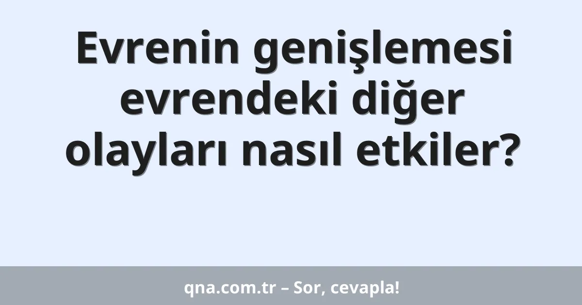 Evrenin genişlemesi evrendeki diğer olayları nasıl etkiler?