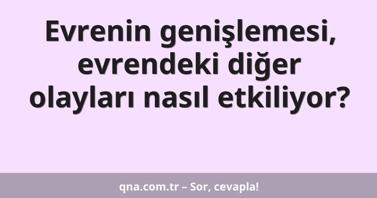 Evrenin genişlemesi, evrendeki diğer olayları nasıl etkiliyor?