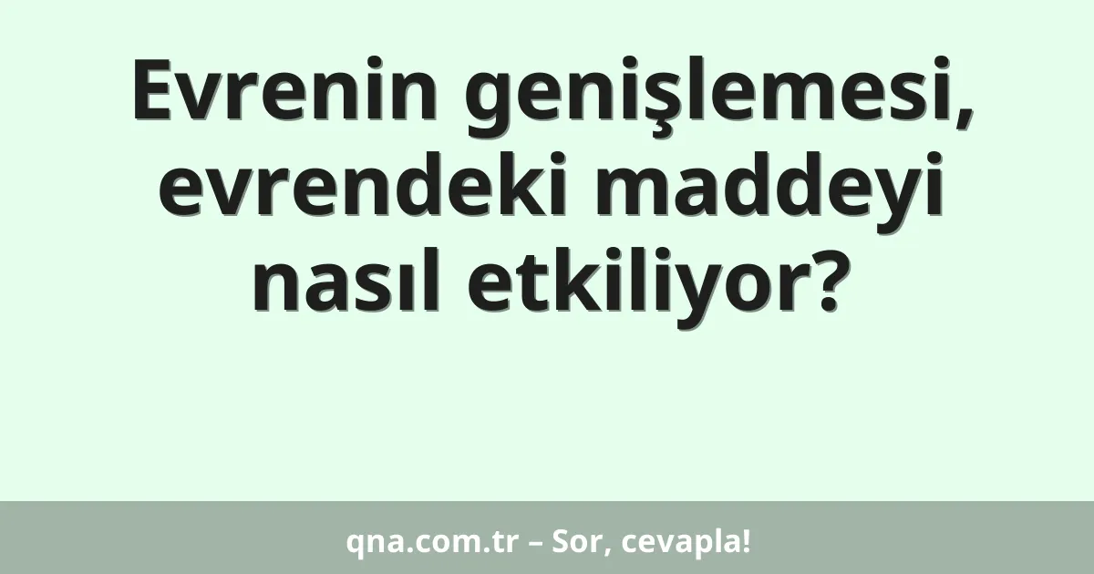 Evrenin genişlemesi, evrendeki maddeyi nasıl etkiliyor?