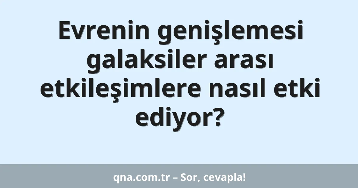 Evrenin genişlemesi galaksiler arası etkileşimlere nasıl etki ediyor?