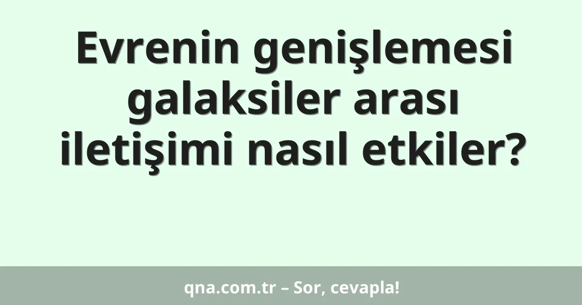 Evrenin genişlemesi galaksiler arası iletişimi nasıl etkiler?