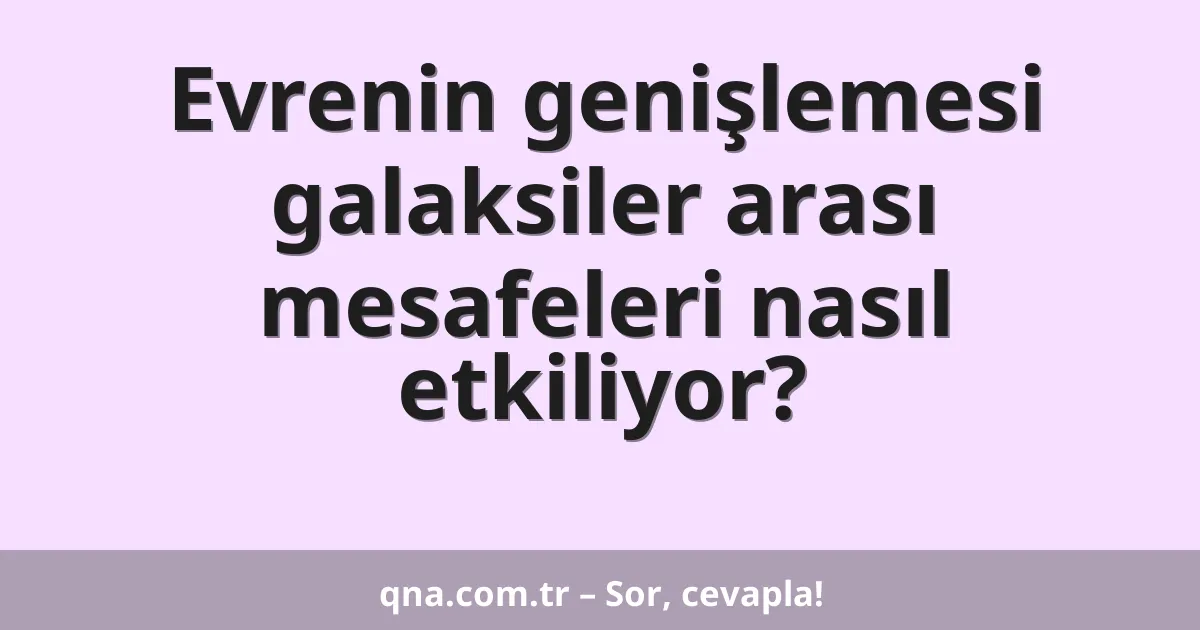 Evrenin genişlemesi galaksiler arası mesafeleri nasıl etkiliyor?