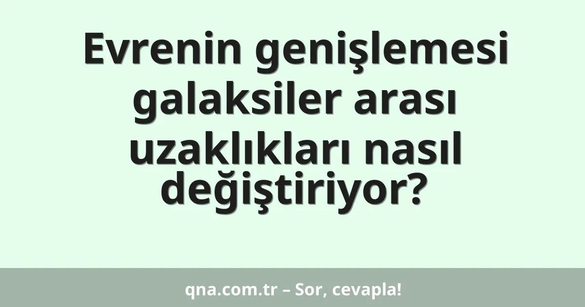 Evrenin genişlemesi galaksiler arası uzaklıkları nasıl değiştiriyor?