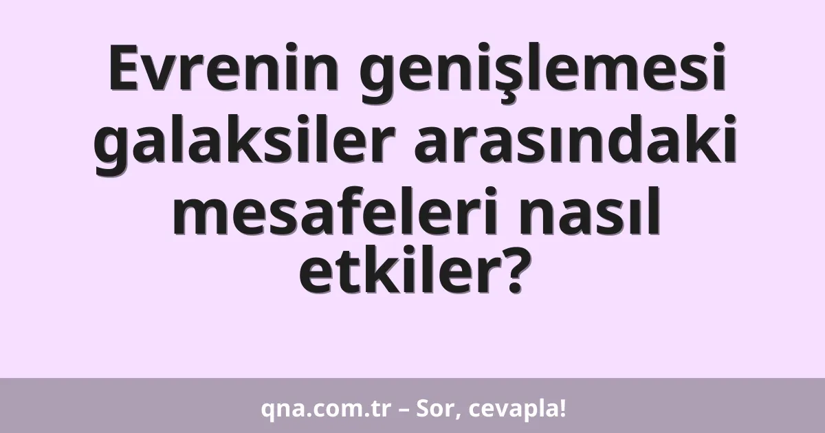 Evrenin genişlemesi galaksiler arasındaki mesafeleri nasıl etkiler?