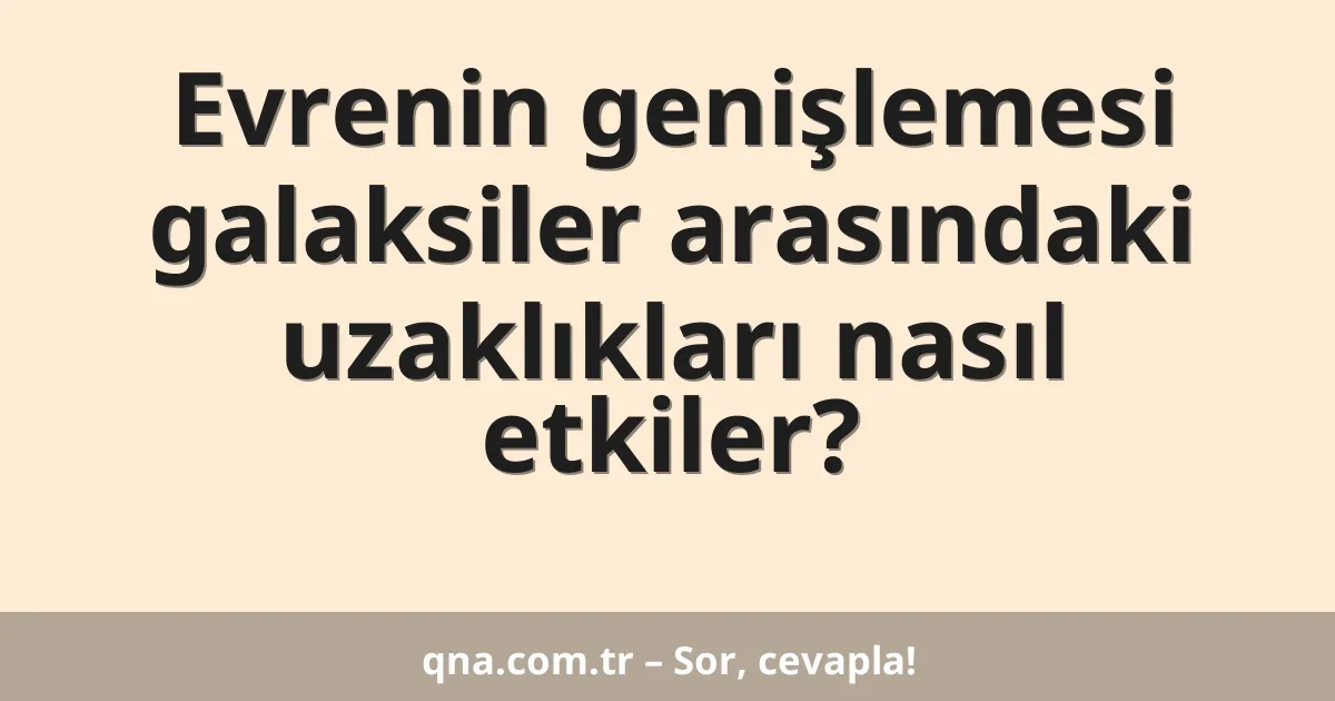 Evrenin genişlemesi galaksiler arasındaki uzaklıkları nasıl etkiler?