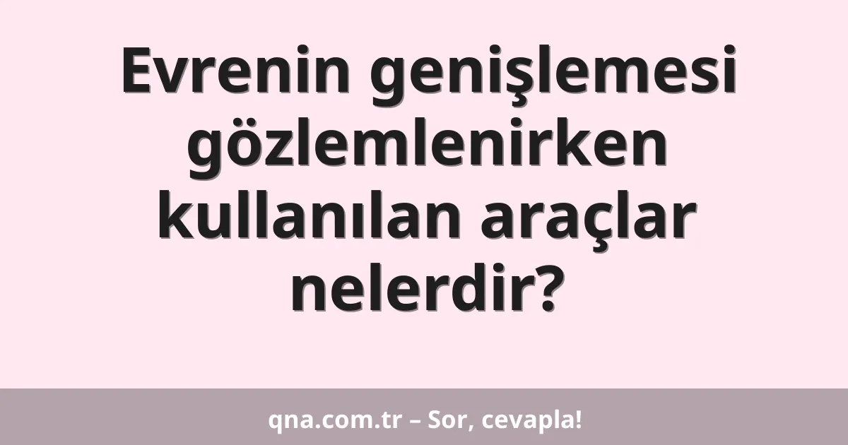 Evrenin genişlemesi gözlemlenirken kullanılan araçlar nelerdir?