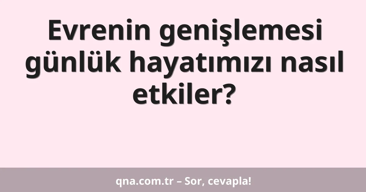 Evrenin genişlemesi günlük hayatımızı nasıl etkiler?