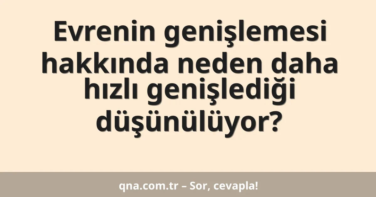 Evrenin genişlemesi hakkında neden daha hızlı genişlediği düşünülüyor?