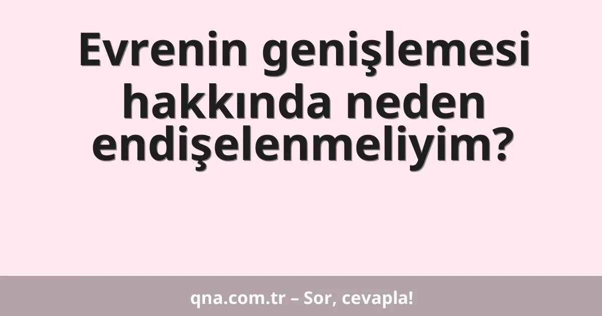 Evrenin genişlemesi hakkında neden endişelenmeliyim?