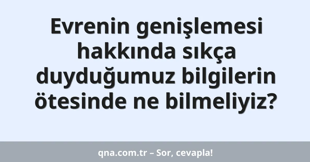 Evrenin genişlemesi hakkında sıkça duyduğumuz bilgilerin ötesinde ne bilmeliyiz?