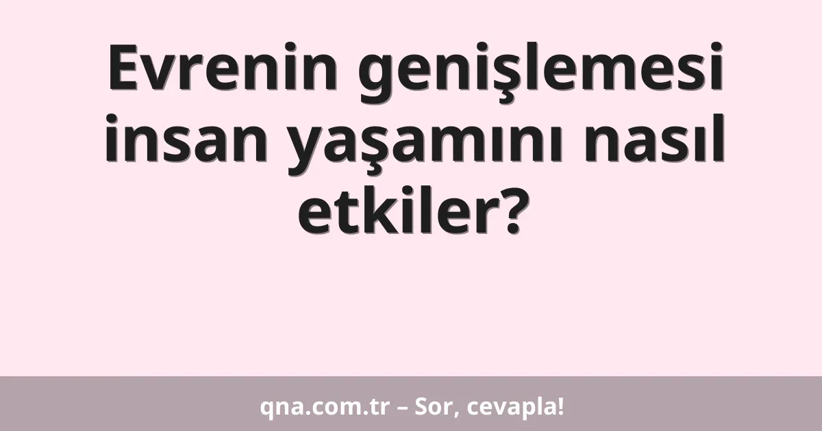 Evrenin genişlemesi insan yaşamını nasıl etkiler?