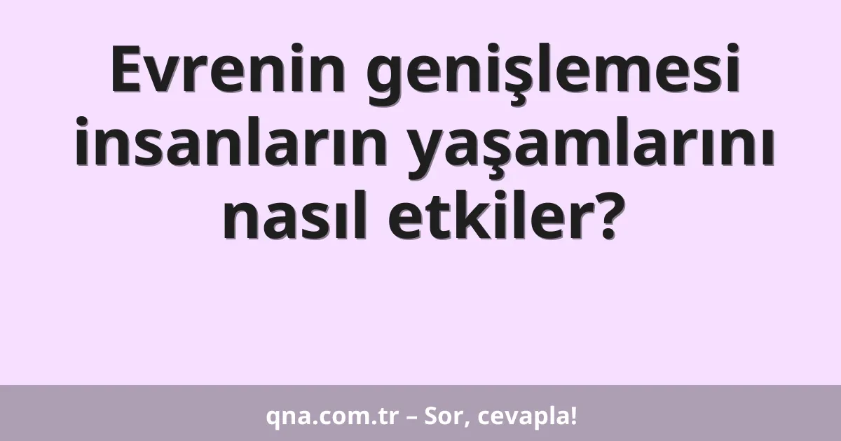 Evrenin genişlemesi insanların yaşamlarını nasıl etkiler?