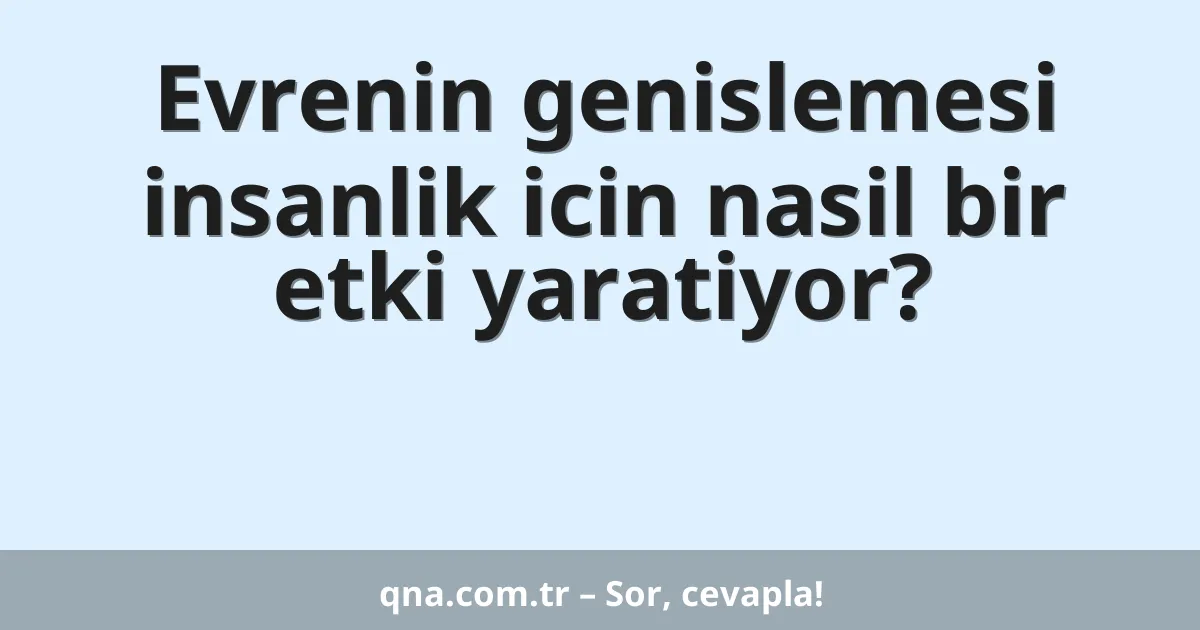 Evrenin genislemesi insanlik icin nasil bir etki yaratiyor?