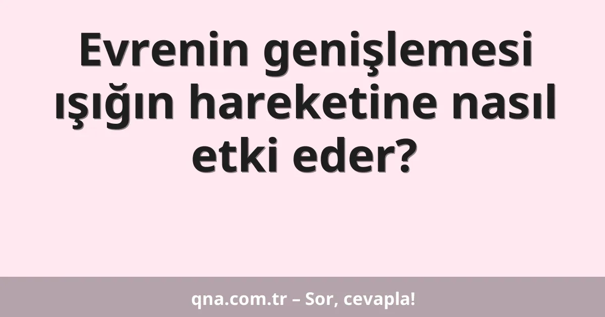 Evrenin genişlemesi ışığın hareketine nasıl etki eder?