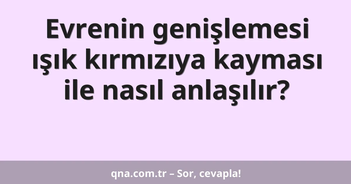 Evrenin genişlemesi ışık kırmızıya kayması ile nasıl anlaşılır?