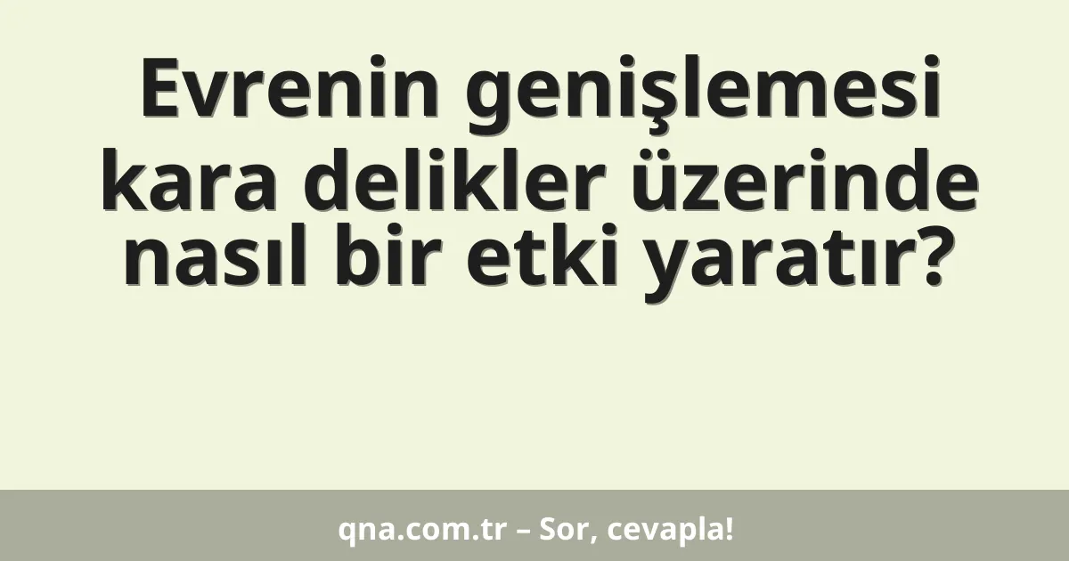Evrenin genişlemesi kara delikler üzerinde nasıl bir etki yaratır?