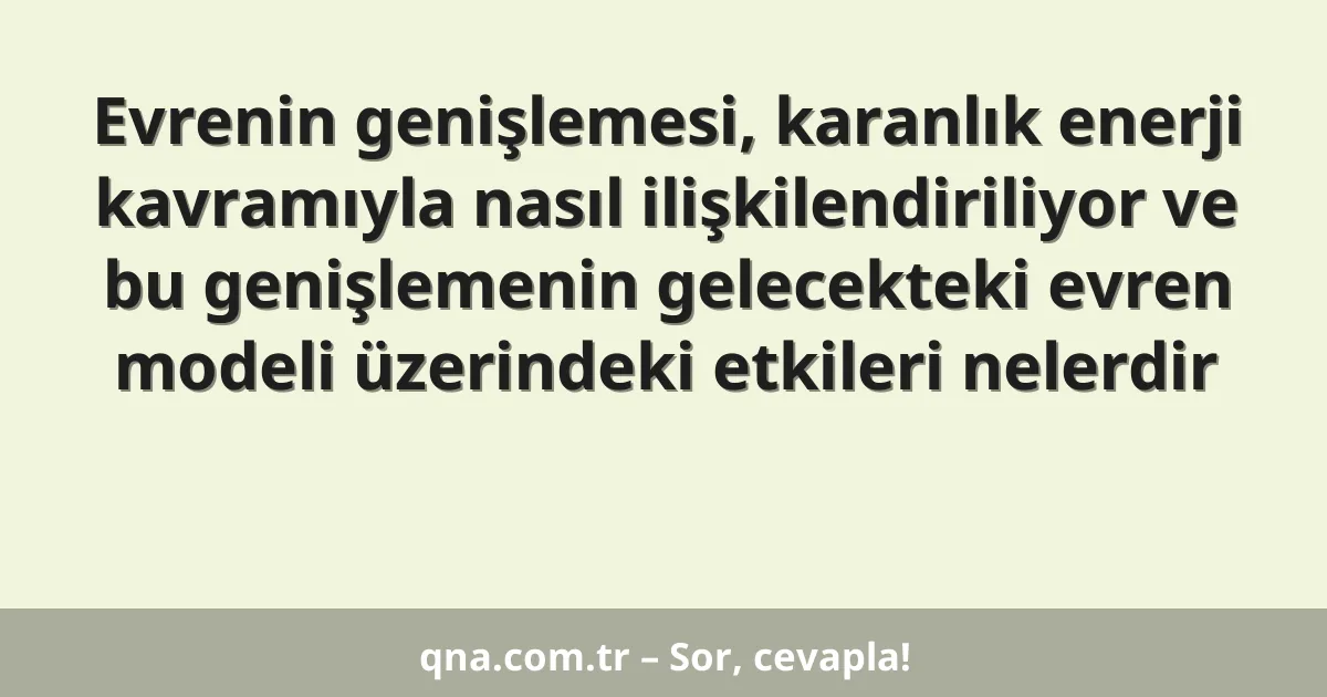 Evrenin genişlemesi, karanlık enerji kavramıyla nasıl ilişkilendiriliyor ve bu genişlemenin gelecekteki evren modeli üzerindeki etkileri nelerdir